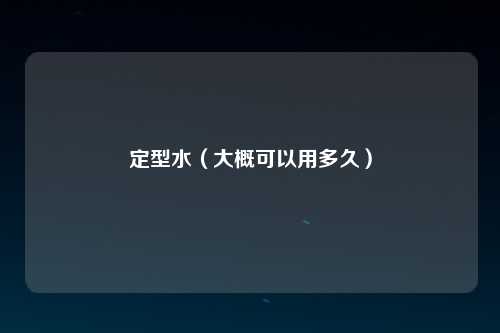 定型水（大概可以用多久）