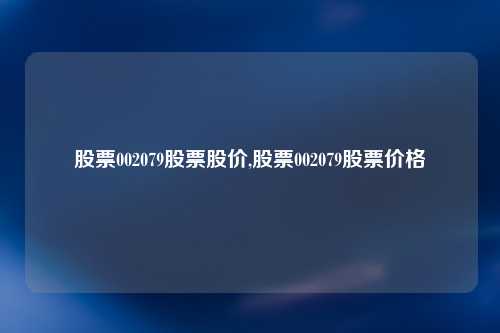 股票002079股票股价,股票002079股票价格