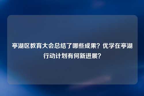 亭湖区教育大会总结了哪些成果？优学在亭湖行动计划有何新进展？