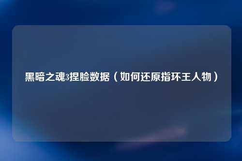 黑暗之魂3捏脸数据（如何还原指环王人物）
