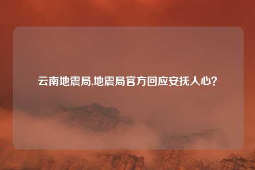 云南地震局,地震局官方回应安抚人心？
