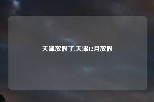 天津放假了,天津12月放假