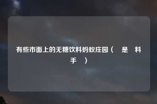 有些市面上的无糖饮料蚂蚁庄园（還是飲料動手腳）