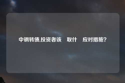 中钢转债,投资者该採取什麼应对措施？
