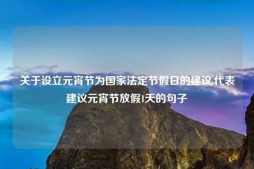 关于设立元宵节为国家法定节假日的建议,代表建议元宵节放假1天的句子