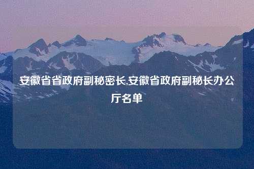 安徽省省政府副秘密长,安徽省政府副秘长办公厅名单