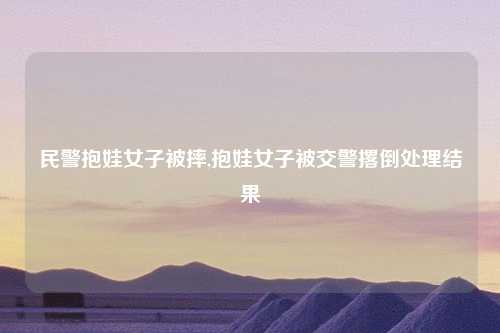 民警抱娃女子被摔,抱娃女子被交警撂倒处理结果