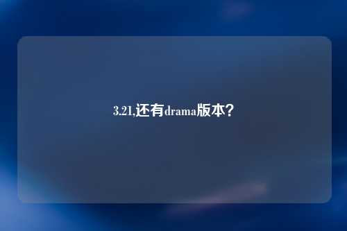 3.21,还有drama版本？