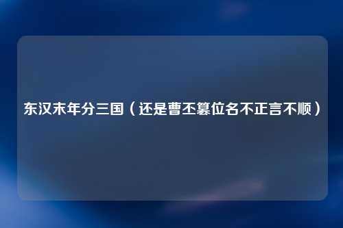 东汉末年分三国（还是曹丕篡位名不正言不顺）