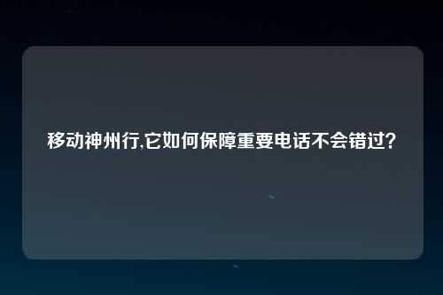 移动神州行,它如何保障重要电话不会错过？