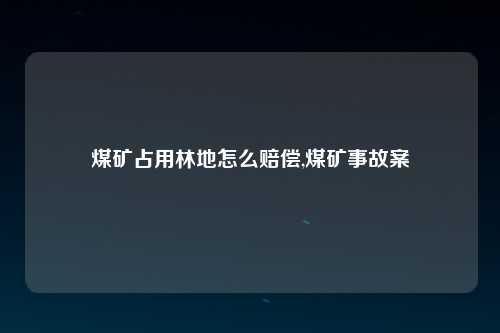 煤矿占用林地怎么赔偿,煤矿事故案