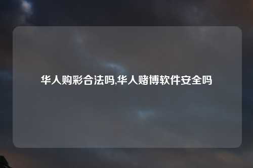 华人购彩合法吗,华人赌博软件安全吗