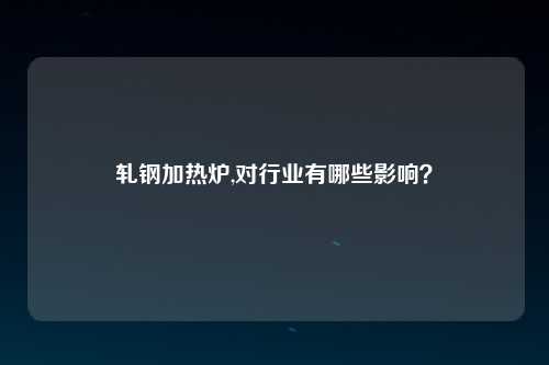 轧钢加热炉,对行业有哪些影响？