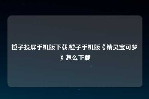 橙子投屏手机版下载,橙子手机版《精灵宝可梦》怎么下载
