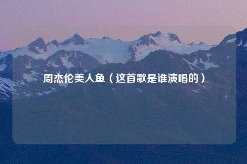 周杰伦美人鱼（这首歌是谁演唱的）