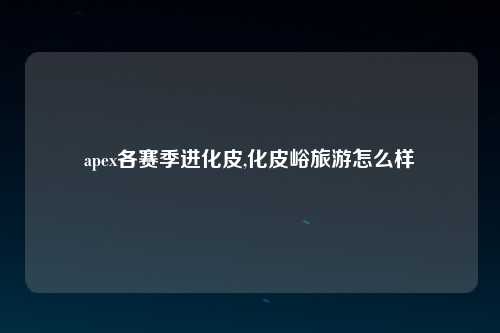 apex各赛季进化皮,化皮峪旅游怎么样
