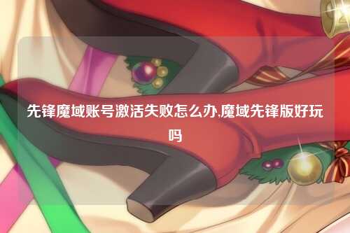 先锋魔域账号激活失败怎么办,魔域先锋版好玩吗