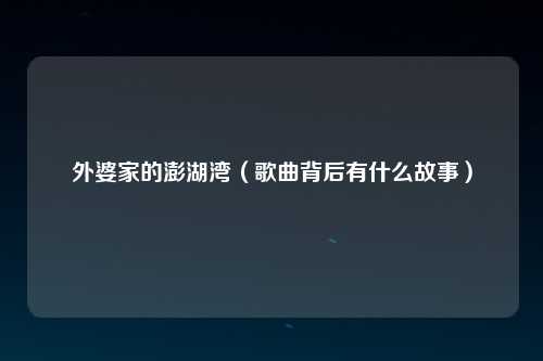 外婆家的澎湖湾（歌曲背后有什么故事）