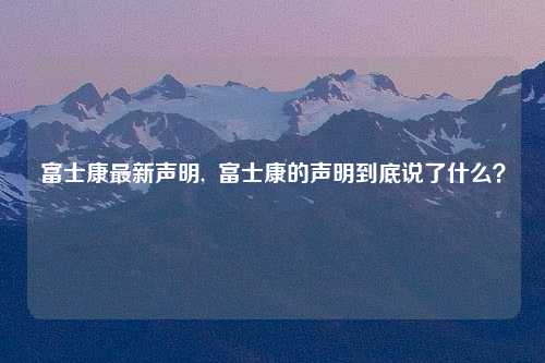 富士康最新声明,  富士康的声明到底说了什么？