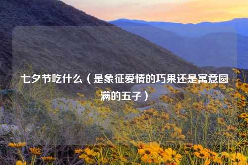 七夕节吃什么（是象征爱情的巧果还是寓意圆满的五子）