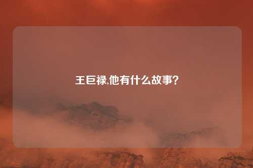 王巨禄,他有什么故事？