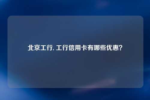 北京工行, 工行信用卡有哪些优惠？