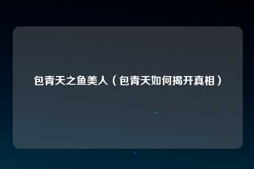 包青天之鱼美人（包青天如何揭开真相）