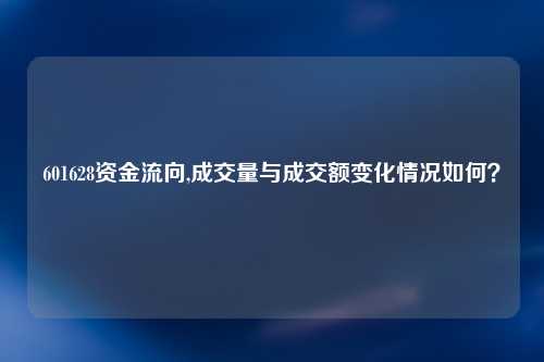 601628资金流向,成交量与成交额变化情况如何？