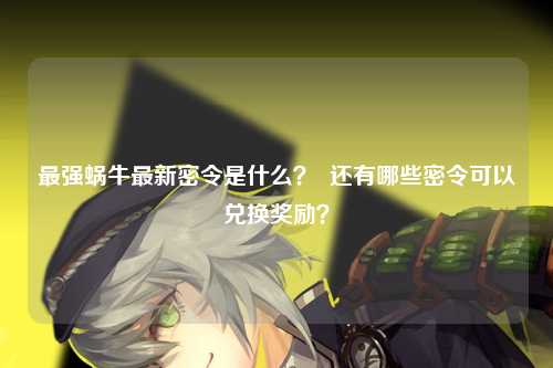 最强蜗牛最新密令是什么？  还有哪些密令可以兑换奖励？