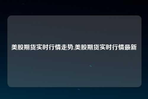 美股期货实时行情走势,美股期货实时行情最新