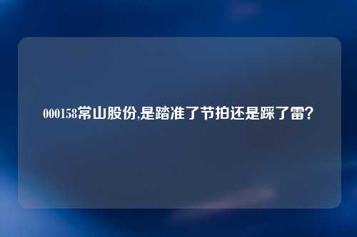 000158常山股份,是踏准了节拍还是踩了雷？