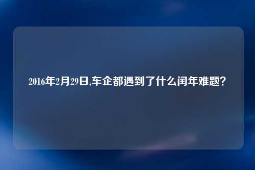 2016年2月29日,车企都遇到了什么闰年难题？