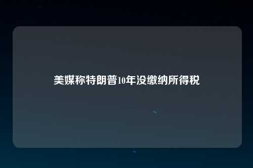 美媒称特朗普10年没缴纳所得税