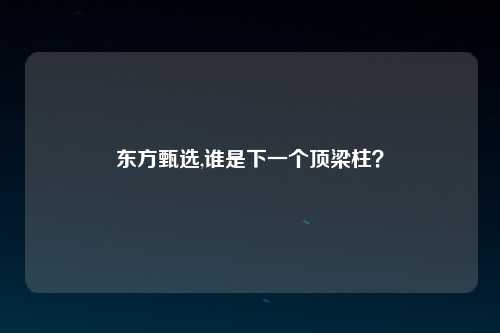 东方甄选,谁是下一个顶梁柱？