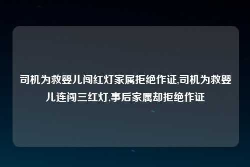 司机为救婴儿闯红灯家属拒绝作证,司机为救婴儿连闯三红灯,事后家属却拒绝作证