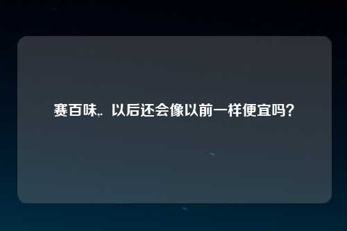 赛百味,.  以后还会像以前一样便宜吗？