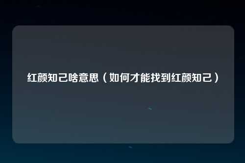 红颜知己啥意思（如何才能找到红颜知己）