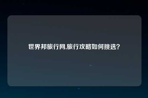 世界邦旅行网,旅行攻略如何挑选？
