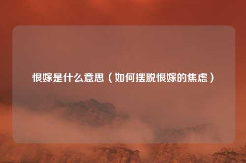 恨嫁是什么意思（如何摆脱恨嫁的焦虑）