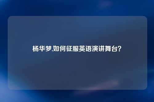 杨华梦,如何征服英语演讲舞台？