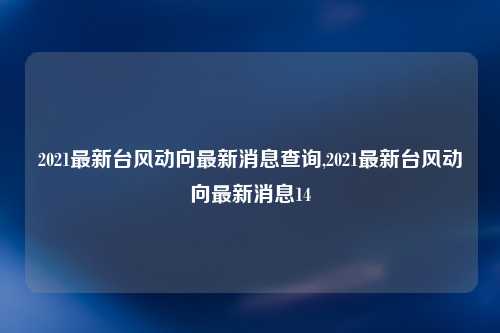 2021最新台风动向最新消息查询,2021最新台风动向最新消息14