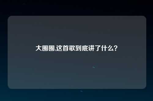 大圈圈,这首歌到底讲了什么？