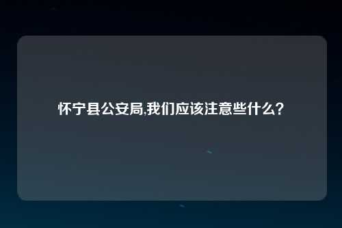 怀宁县公安局,我们应该注意些什么？