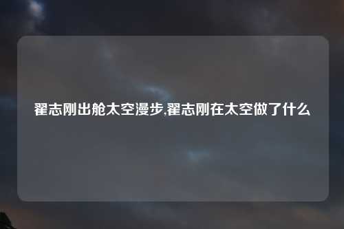 翟志刚出舱太空漫步,翟志刚在太空做了什么