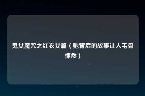 鬼女魔咒之红衣女篇（她背后的故事让人毛骨悚然）