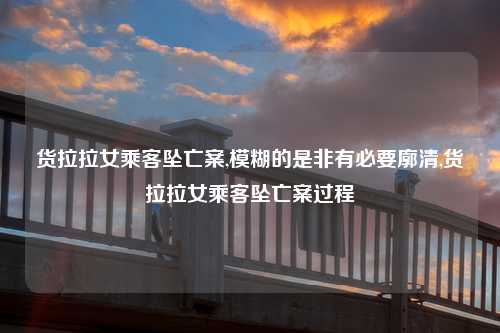 货拉拉女乘客坠亡案,模糊的是非有必要廓清,货拉拉女乘客坠亡案过程
