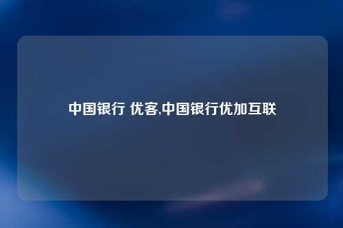 中国银行 优客,中国银行优加互联