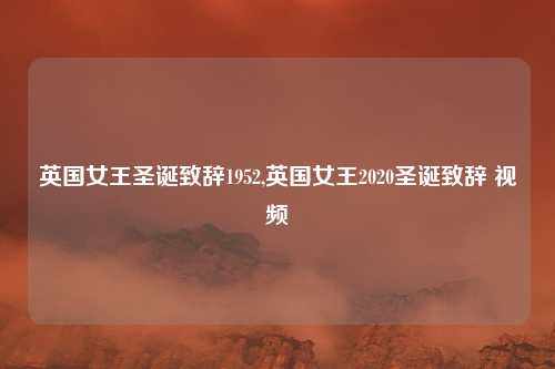 英国女王圣诞致辞1952,英国女王2020圣诞致辞 视频