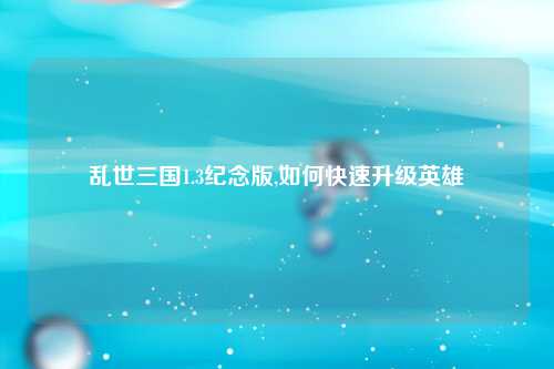 乱世三国1.3纪念版,如何快速升级英雄