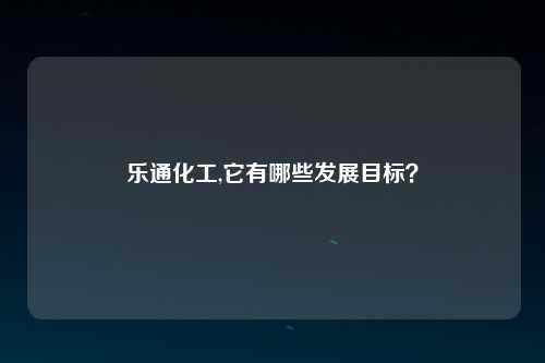 乐通化工,它有哪些发展目标？